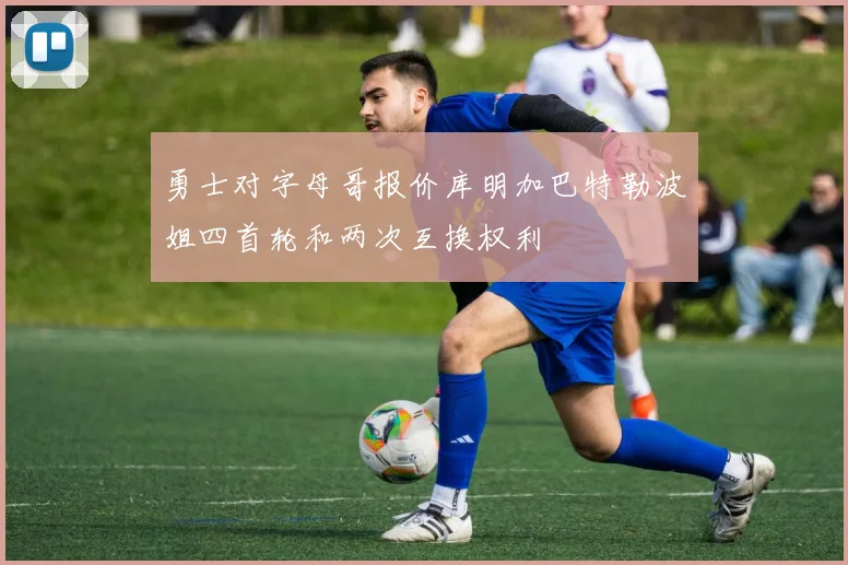 勇士对字母哥报价库明加巴特勒波姐四首轮和两次互换权利