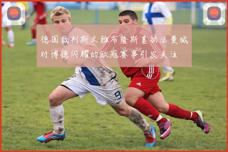 德国裁判斯文雅布隆斯基执法曼城对博德闪耀的欧冠赛事引发关注