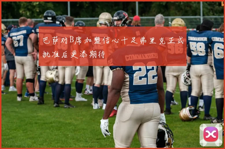 巴萨对B席加盟信心十足弗里克正式批准后更添期待