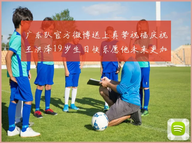 广东队官方微博送上真挚祝福庆祝王洪泽19岁生日快乐愿他未来更加辉煌
