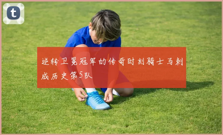 逆转卫冕冠军的传奇时刻骑士马刺成历史第5队