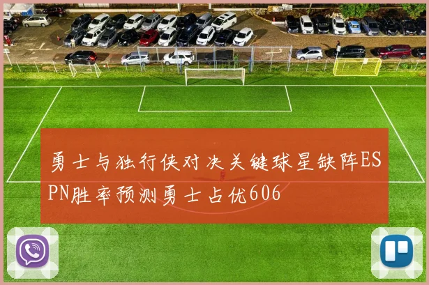 勇士与独行侠对决关键球星缺阵ESPN胜率预测勇士占优606