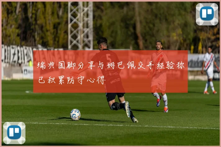 瑞典国脚分享与姆巴佩交手经验称已积累防守心得