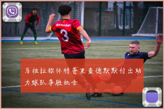 马祖拉称怀特普里查德默默付出助力球队争胜机会