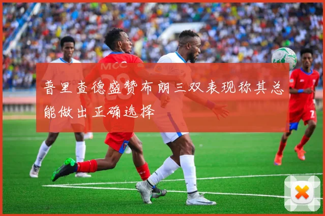 普里查德盛赞布朗三双表现称其总能做出正确选择