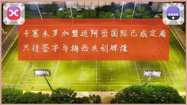 卡塞米罗加盟迈阿密国际已成定局只待签字与梅西共创辉煌