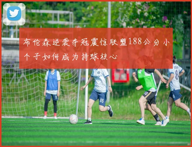 布伦森逆袭夺冠震惊联盟188公分小个子如何成为持球核心