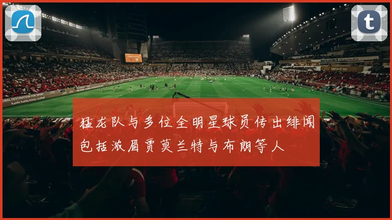 猛龙队与多位全明星球员传出绯闻包括浓眉贾莫兰特与布朗等人