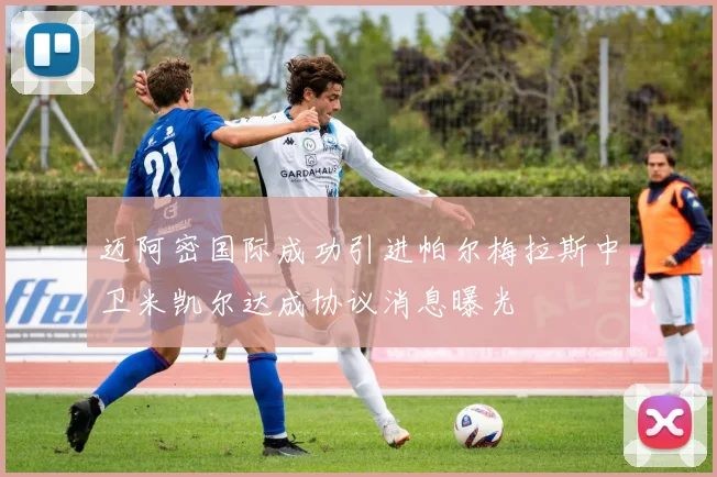 迈阿密国际成功引进帕尔梅拉斯中卫米凯尔达成协议消息曝光