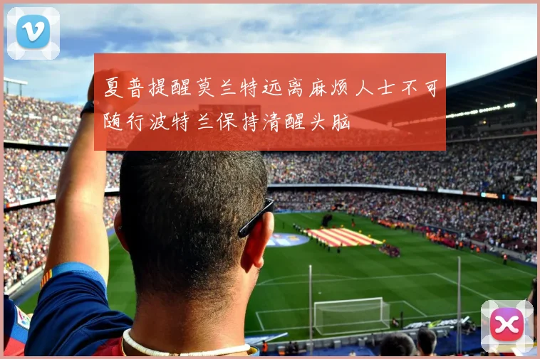 夏普提醒莫兰特远离麻烦人士不可随行波特兰保持清醒头脑