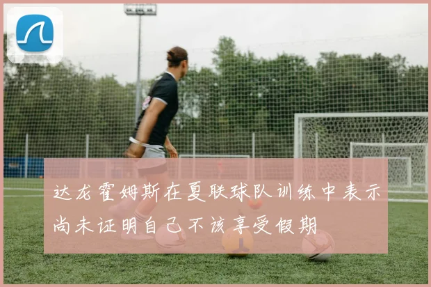 达龙霍姆斯在夏联球队训练中表示尚未证明自己不该享受假期