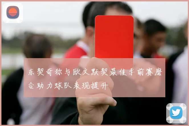 东契奇称与欧文默契最佳季前赛磨合助力球队表现提升