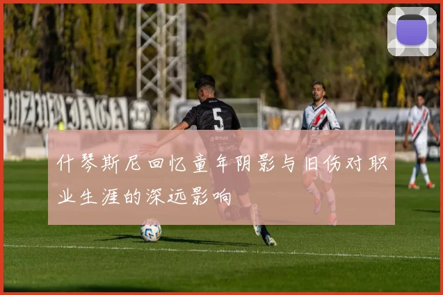 什琴斯尼回忆童年阴影与旧伤对职业生涯的深远影响