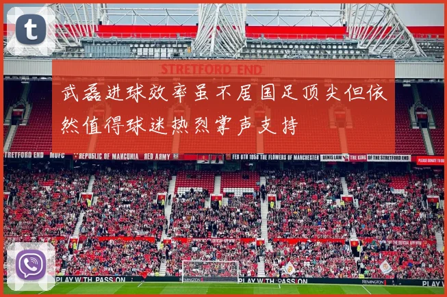 武磊进球效率虽不居国足顶尖但依然值得球迷热烈掌声支持