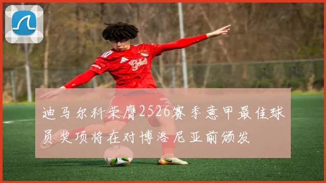 迪马尔科荣膺2526赛季意甲最佳球员奖项将在对博洛尼亚前颁发