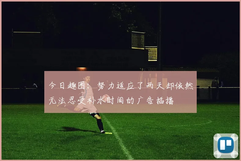 今日趣图：努力适应了两天却依然无法忍受补水时间的广告插播