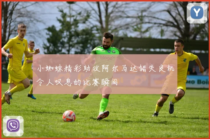 小蜘蛛精彩助攻阿尔马达错失良机令人叹息的比赛瞬间