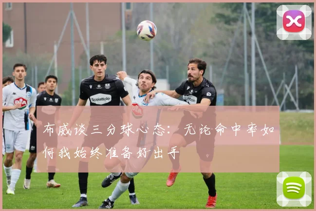 布威谈三分球心态：无论命中率如何我始终准备好出手