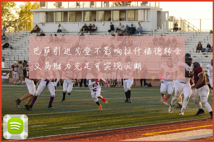 巴萨引进戈登不影响拉什福德转会交易财力充足可实现买断