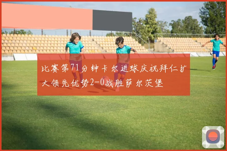 比赛第71分钟卡尔进球庆祝拜仁扩大领先优势2-0战胜萨尔茨堡