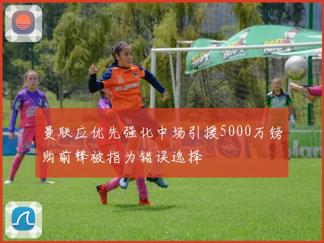 曼联应优先强化中场引援5000万镑购前锋被指为错误选择