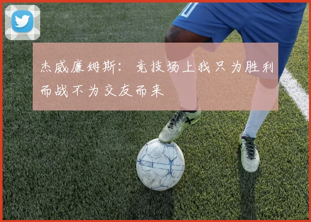 杰威廉姆斯：竞技场上我只为胜利而战不为交友而来