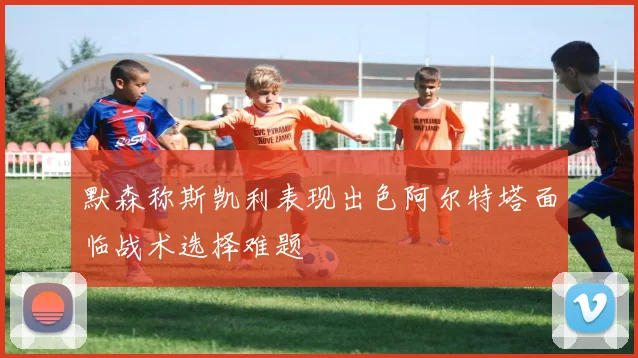 默森称斯凯利表现出色阿尔特塔面临战术选择难题