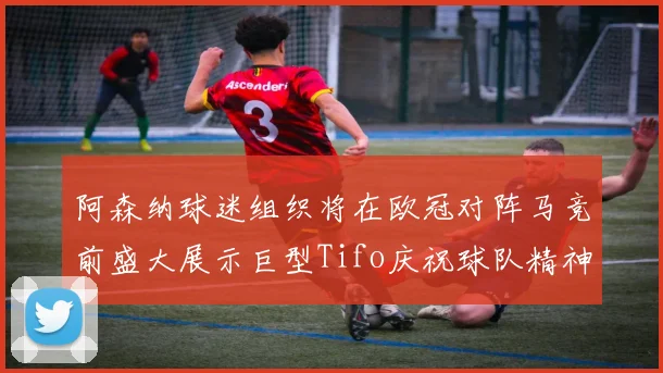阿森纳球迷组织将在欧冠对阵马竞前盛大展示巨型Tifo庆祝球队精神