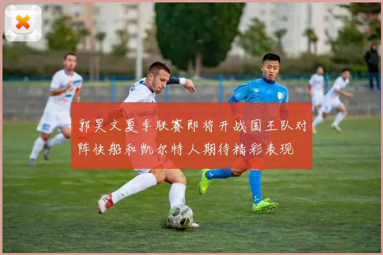 郭昊文夏季联赛即将开战国王队对阵快船和凯尔特人期待精彩表现