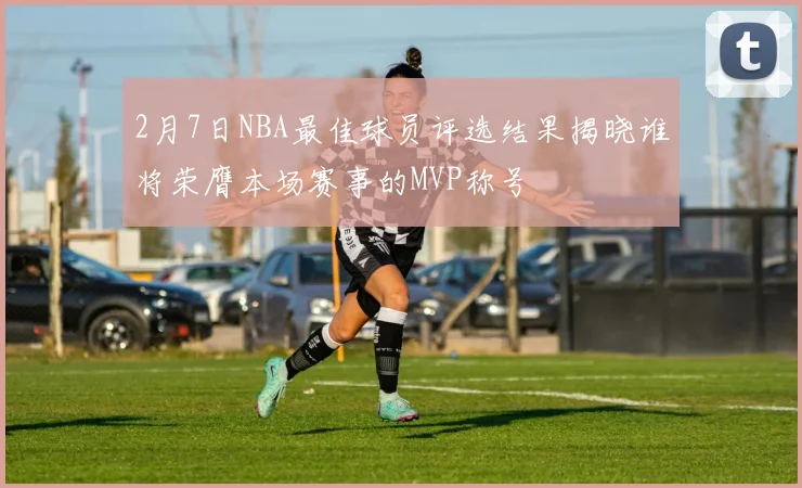 2月7日NBA最佳球员评选结果揭晓谁将荣膺本场赛事的MVP称号