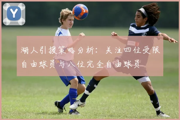 湖人引援策略分析：关注四位受限自由球员与八位完全自由球员